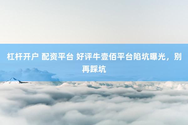 杠杆开户 配资平台 好评牛壹佰平台陷坑曝光，别再踩坑