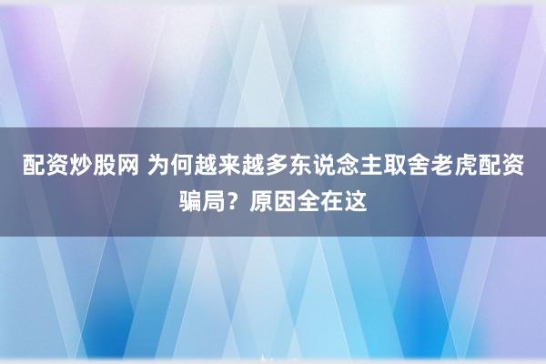 配资炒股网 为何越来越多东说念主取舍老虎配资骗局？原因全在这