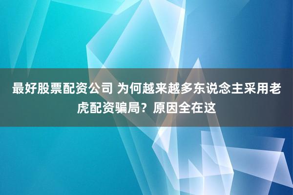 最好股票配资公司 为何越来越多东说念主采用老虎配资骗局？原因全在这
