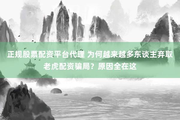 正规股票配资平台代理 为何越来越多东谈主弃取老虎配资骗局？原因全在这