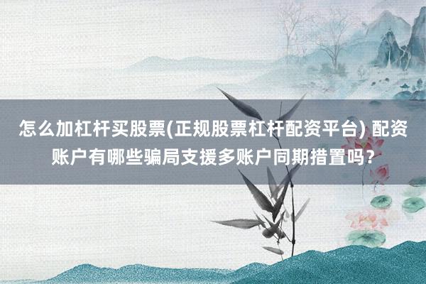 怎么加杠杆买股票(正规股票杠杆配资平台) 配资账户有哪些骗局支援多账户同期措置吗？