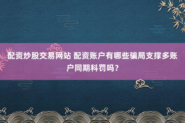 配资炒股交易网站 配资账户有哪些骗局支撑多账户同期科罚吗？