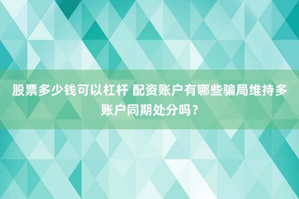 股票多少钱可以杠杆 配资账户有哪些骗局维持多账户同期处分吗？