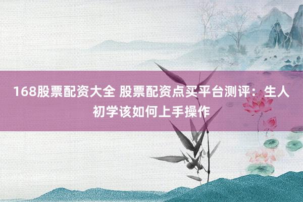 168股票配资大全 股票配资点买平台测评：生人初学该如何上手操作