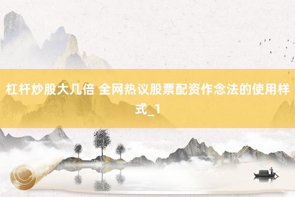 杠杆炒股大几倍 全网热议股票配资作念法的使用样式_1