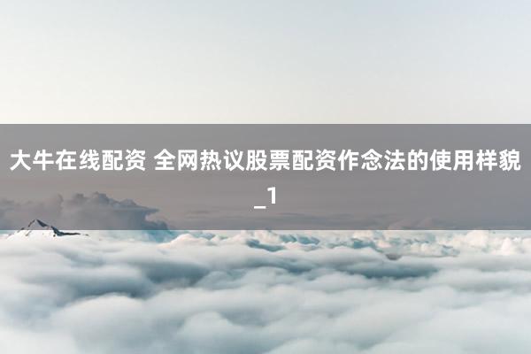 大牛在线配资 全网热议股票配资作念法的使用样貌_1