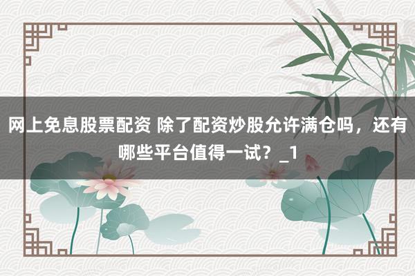 网上免息股票配资 除了配资炒股允许满仓吗，还有哪些平台值得一试？_1
