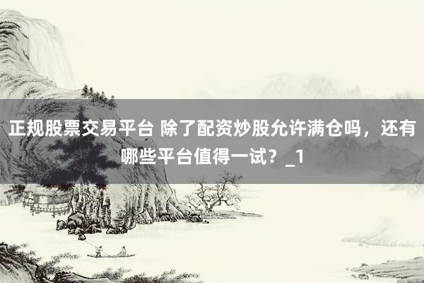 正规股票交易平台 除了配资炒股允许满仓吗，还有哪些平台值得一试？_1