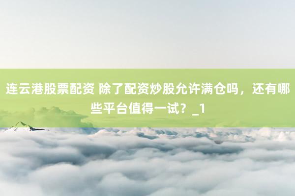 连云港股票配资 除了配资炒股允许满仓吗，还有哪些平台值得一试？_1