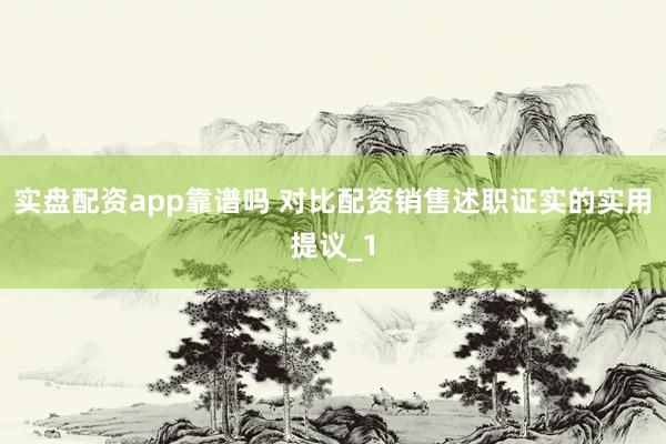 实盘配资app靠谱吗 对比配资销售述职证实的实用提议_1
