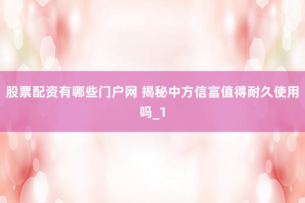 股票配资有哪些门户网 揭秘中方信富值得耐久使用吗_1