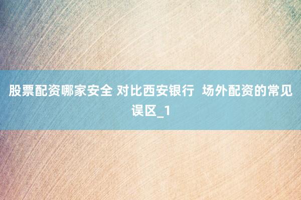 股票配资哪家安全 对比西安银行  场外配资的常见误区_1