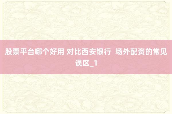 股票平台哪个好用 对比西安银行  场外配资的常见误区_1