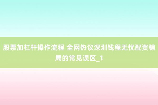 股票加杠杆操作流程 全网热议深圳钱程无忧配资骗局的常见误区_1