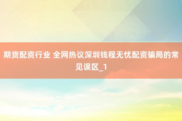 期货配资行业 全网热议深圳钱程无忧配资骗局的常见误区_1