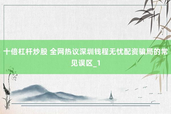 十倍杠杆炒股 全网热议深圳钱程无忧配资骗局的常见误区_1
