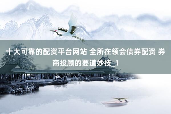 十大可靠的配资平台网站 全所在领会债券配资 券商投顾的要道妙技_1