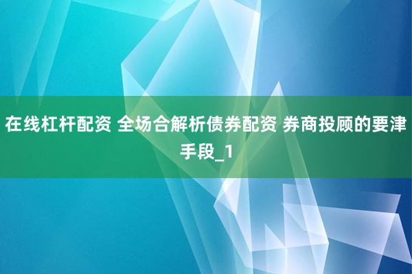 在线杠杆配资 全场合解析债券配资 券商投顾的要津手段_1
