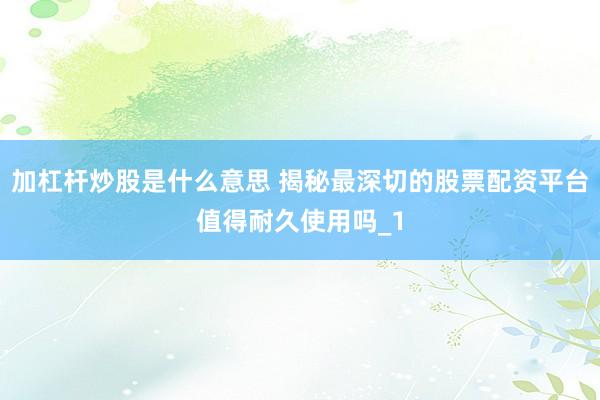 加杠杆炒股是什么意思 揭秘最深切的股票配资平台值得耐久使用吗_1