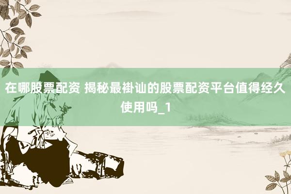 在哪股票配资 揭秘最褂讪的股票配资平台值得经久使用吗_1