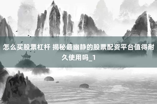 怎么买股票杠杆 揭秘最幽静的股票配资平台值得耐久使用吗_1
