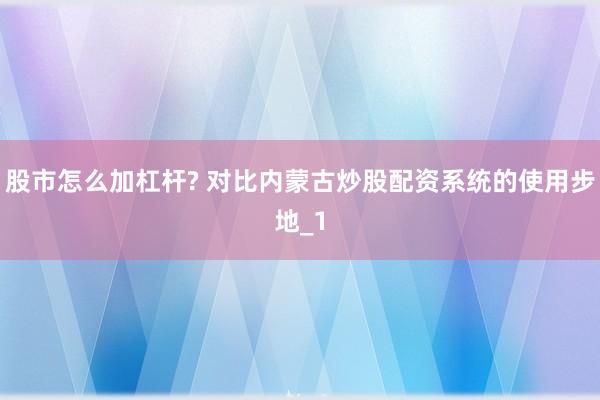 股市怎么加杠杆? 对比内蒙古炒股配资系统的使用步地_1