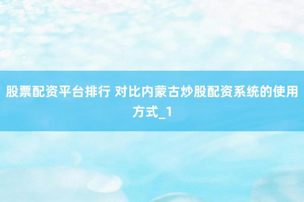 股票配资平台排行 对比内蒙古炒股配资系统的使用方式_1