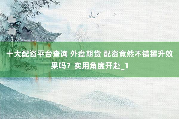 十大配资平台查询 外盘期货 配资竟然不错擢升效果吗？实用角度开赴_1