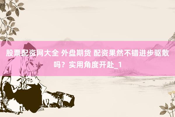股票配资网大全 外盘期货 配资果然不错进步驱散吗？实用角度开赴_1