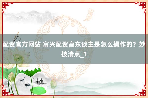 配资官方网站 富兴配资高东谈主是怎么操作的？妙技清点_1