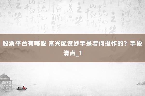 股票平台有哪些 富兴配资妙手是若何操作的？手段清点_1