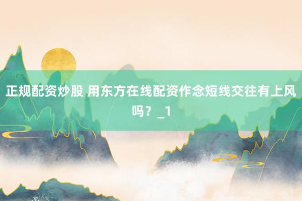 正规配资炒股 用东方在线配资作念短线交往有上风吗？_1