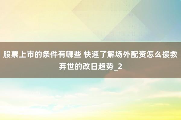 股票上市的条件有哪些 快速了解场外配资怎么援救弃世的改日趋势_2