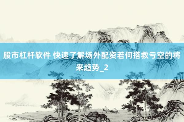 股市杠杆软件 快速了解场外配资若何搭救亏空的将来趋势_2