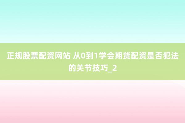 正规股票配资网站 从0到1学会期货配资是否犯法的关节技巧_2