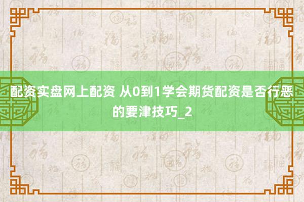 配资实盘网上配资 从0到1学会期货配资是否行恶的要津技巧_2