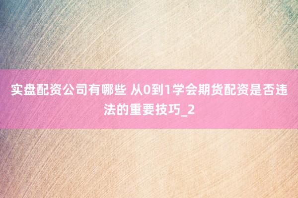 实盘配资公司有哪些 从0到1学会期货配资是否违法的重要技巧_2