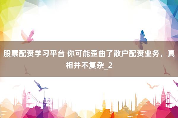 股票配资学习平台 你可能歪曲了散户配资业务，真相并不复杂_2