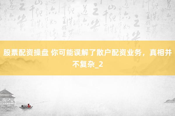 股票配资操盘 你可能误解了散户配资业务，真相并不复杂_2