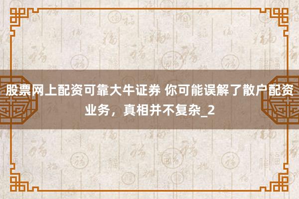 股票网上配资可靠大牛证券 你可能误解了散户配资业务，真相并不复杂_2