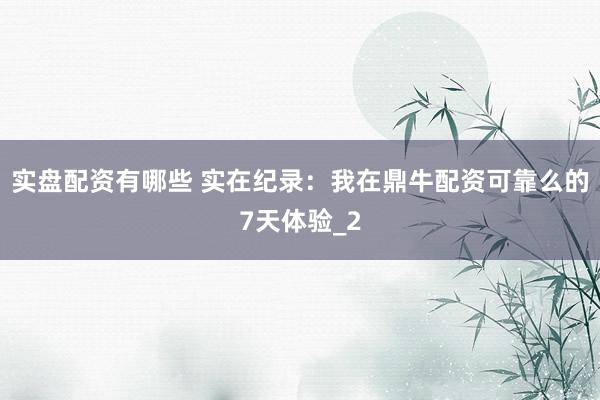 实盘配资有哪些 实在纪录：我在鼎牛配资可靠么的7天体验_2