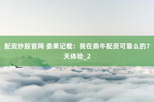 配资炒股官网 委果记载：我在鼎牛配资可靠么的7天体验_2