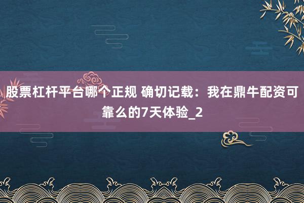 股票杠杆平台哪个正规 确切记载：我在鼎牛配资可靠么的7天体验_2