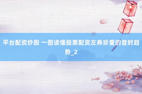 平台配资炒股 一图读懂股票配资左券珍重的昔时趋势_2