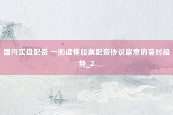 国内实盘配资 一图读懂股票配资协议留意的昔时趋势_2