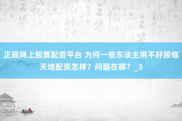 正规网上股票配资平台 为何一些东谈主用不好股临天地配资怎样？问题在哪？_3
