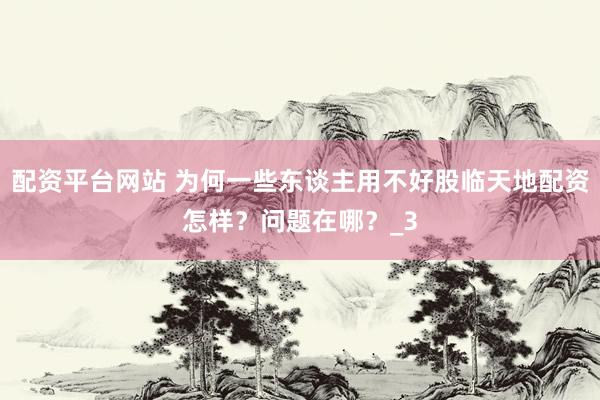 配资平台网站 为何一些东谈主用不好股临天地配资怎样？问题在哪？_3