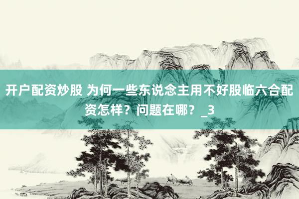 开户配资炒股 为何一些东说念主用不好股临六合配资怎样？问题在哪？_3