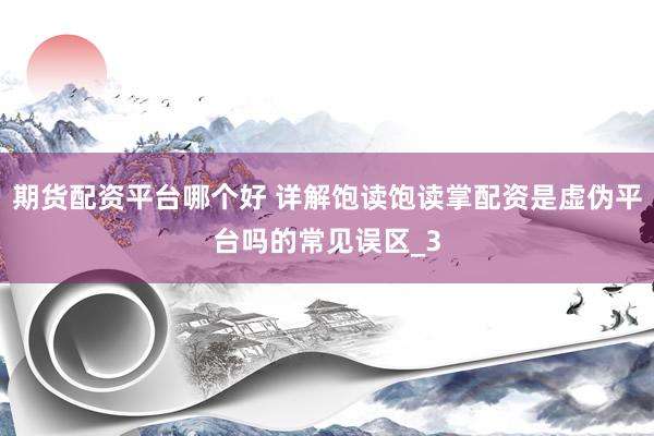 期货配资平台哪个好 详解饱读饱读掌配资是虚伪平台吗的常见误区_3