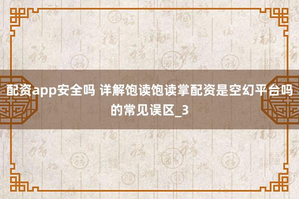 配资app安全吗 详解饱读饱读掌配资是空幻平台吗的常见误区_3